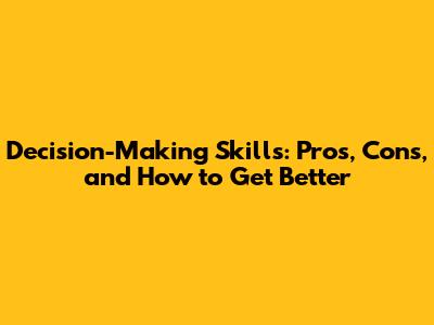 Decision-Making Skills: Pros, Cons, and How to Get Better