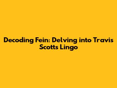 Decoding "Fein": Delving into Travis Scott's Lingo