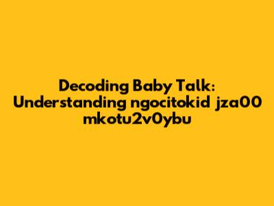 Decoding Baby Talk: Understanding 'ngocitokid jza00 mkotu2v0ybu'