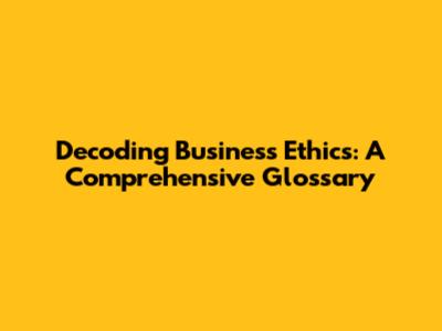 Decoding Business Ethics: A Comprehensive Glossary