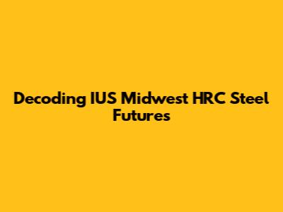 Decoding IUS Midwest HRC Steel Futures