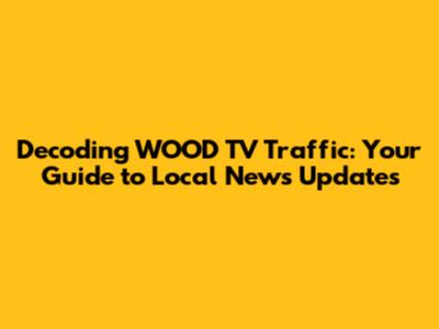 Decoding WOOD TV Traffic: Your Guide to Local News Updates