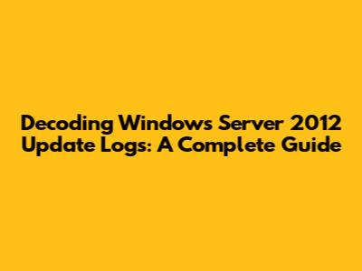 Decoding Windows Server 2012 Update Logs: A Complete Guide