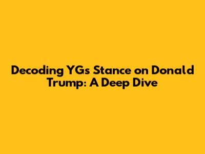 Decoding YG's Stance on Donald Trump: A Deep Dive