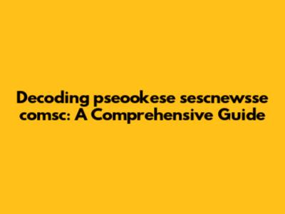 Decoding pseookese sescnewsse comsc: A Comprehensive Guide