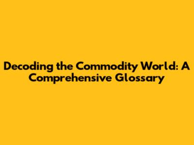 Decoding the Commodity World: A Comprehensive Glossary