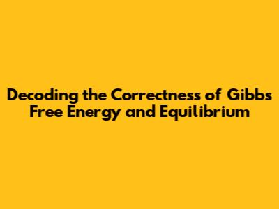 Decoding the Correctness of Gibbs Free Energy and Equilibrium