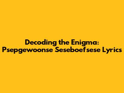 Decoding the Enigma: Psepgewoonse Seseboefsese Lyrics