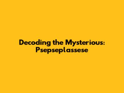 Decoding the Mysterious: Psepseplassese