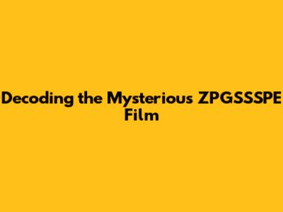Decoding the Mysterious ZPGSSSPE Film