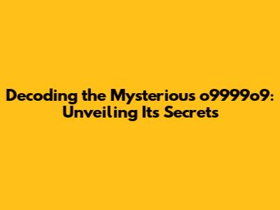Decoding the Mysterious o9999o9: Unveiling Its Secrets
