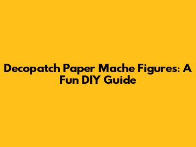 Decopatch Paper Mache Figures: A Fun DIY Guide