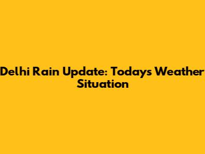 Delhi Rain Update: Today's Weather Situation