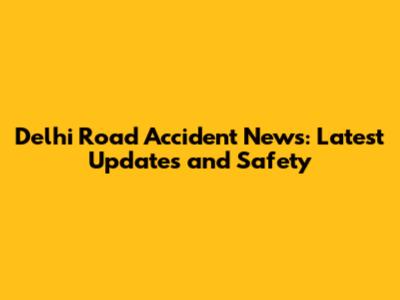 Delhi Road Accident News: Latest Updates and Safety