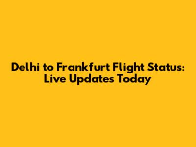 Delhi to Frankfurt Flight Status: Live Updates Today