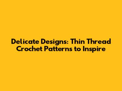 Delicate Designs: Thin Thread Crochet Patterns to Inspire