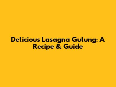 Delicious Lasagna Gulung: A Recipe & Guide