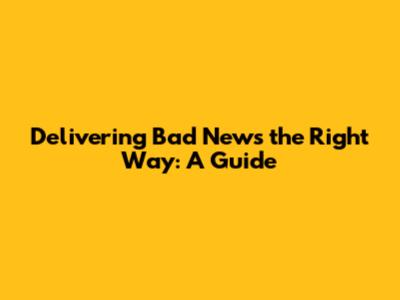 Delivering Bad News the Right Way: A Guide