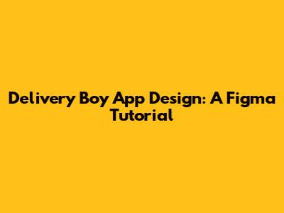 Delivery Boy App Design: A Figma Tutorial