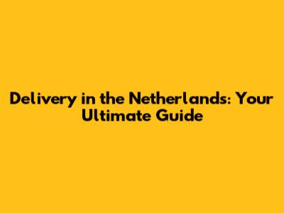 Delivery in the Netherlands: Your Ultimate Guide