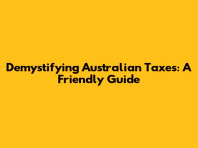 Demystifying Australian Taxes: A Friendly Guide