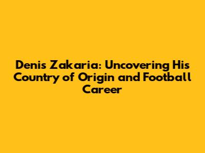 Denis Zakaria: Uncovering His Country of Origin and Football Career