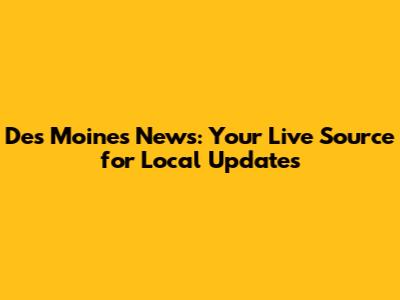 Des Moines News: Your Live Source for Local Updates