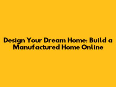 Design Your Dream Home: Build a Manufactured Home Online