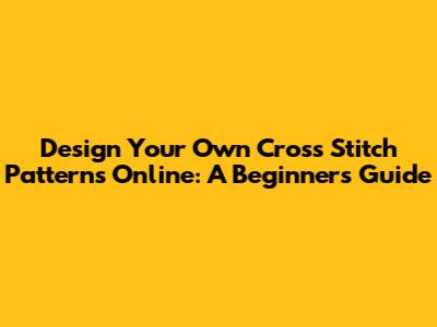 Design Your Own Cross Stitch Patterns Online: A Beginner's Guide