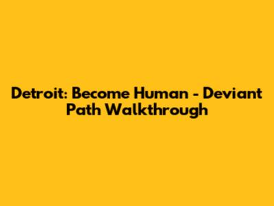 Detroit: Become Human - Deviant Path Walkthrough