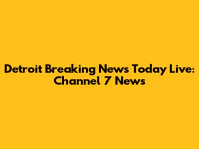 Detroit Breaking News Today Live: Channel 7 News