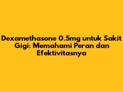 Dexamethasone 0.5mg untuk Sakit Gigi: Memahami Peran dan Efektivitasnya