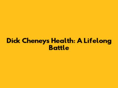 Dick Cheney's Health: A Lifelong Battle