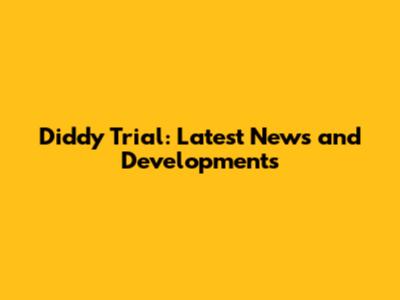 Diddy Trial: Latest News and Developments