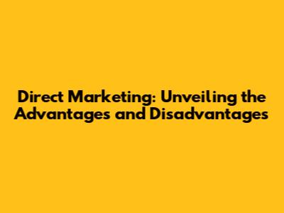 Direct Marketing: Unveiling the Advantages and Disadvantages
