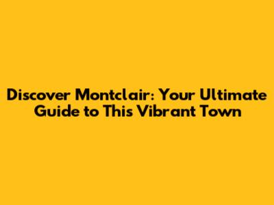 Discover Montclair: Your Ultimate Guide to This Vibrant Town