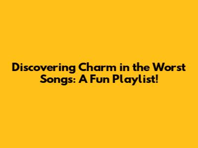 Discovering Charm in the Worst Songs: A Fun Playlist!
