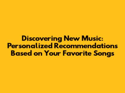 Discovering New Music: Personalized Recommendations Based on Your Favorite Songs