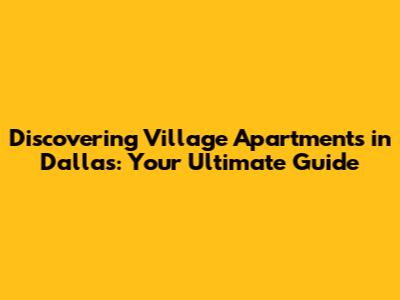 Discovering Village Apartments in Dallas: Your Ultimate Guide