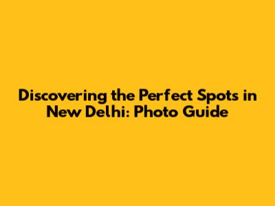 Discovering the Perfect Spots in New Delhi: Photo Guide
