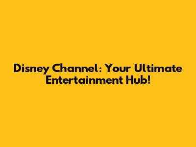 Disney Channel: Your Ultimate Entertainment Hub!