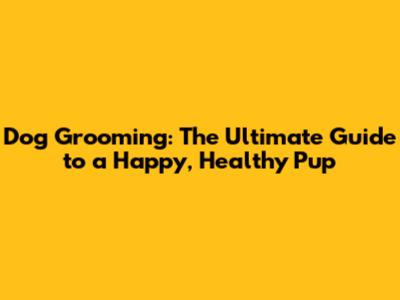 Dog Grooming: The Ultimate Guide to a Happy, Healthy Pup