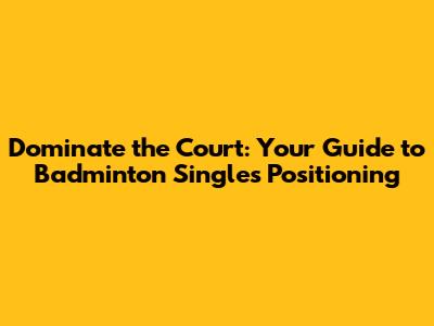 Dominate the Court: Your Guide to Badminton Singles Positioning