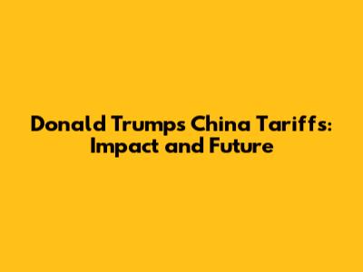 Donald Trump's China Tariffs: Impact and Future