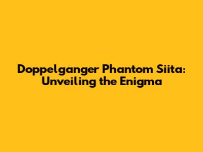 Doppelganger Phantom Siita: Unveiling the Enigma