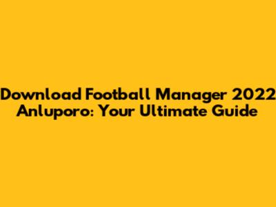 Download Football Manager 2022 Anluporo: Your Ultimate Guide