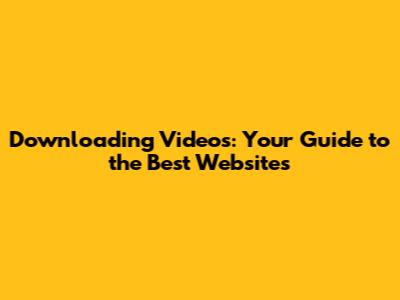 Downloading Videos: Your Guide to the Best Websites