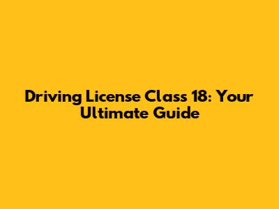 Driving License Class 18: Your Ultimate Guide