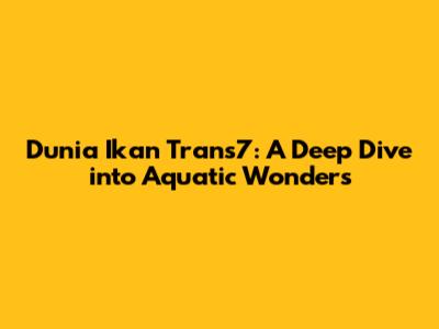 Dunia Ikan Trans7: A Deep Dive into Aquatic Wonders