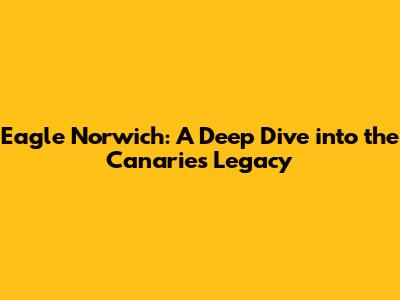 Eagle Norwich: A Deep Dive into the Canaries' Legacy